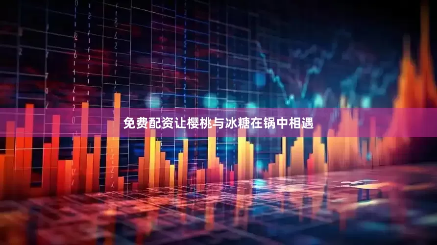 免费配资让樱桃与冰糖在锅中相遇