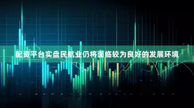 配资平台实盘民航业仍将面临较为良好的发展环境