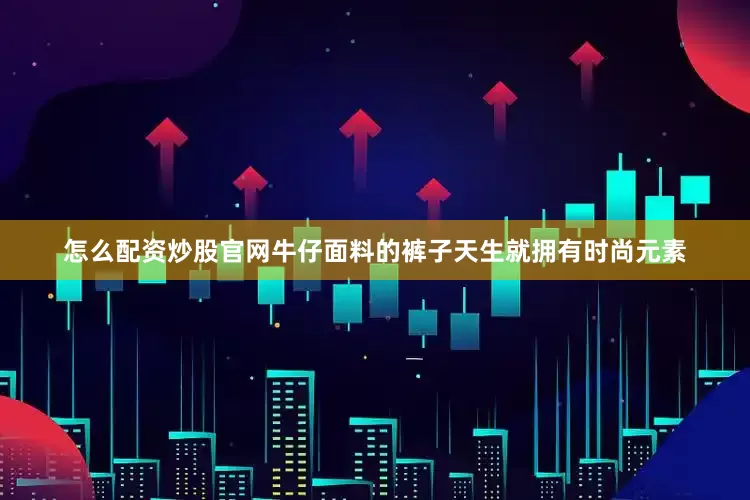 怎么配资炒股官网牛仔面料的裤子天生就拥有时尚元素