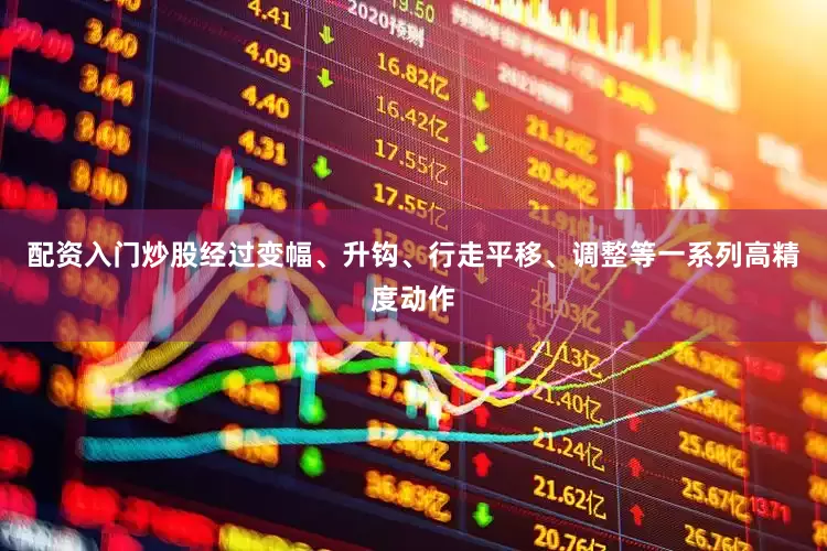 配资入门炒股经过变幅、升钩、行走平移、调整等一系列高精度动作