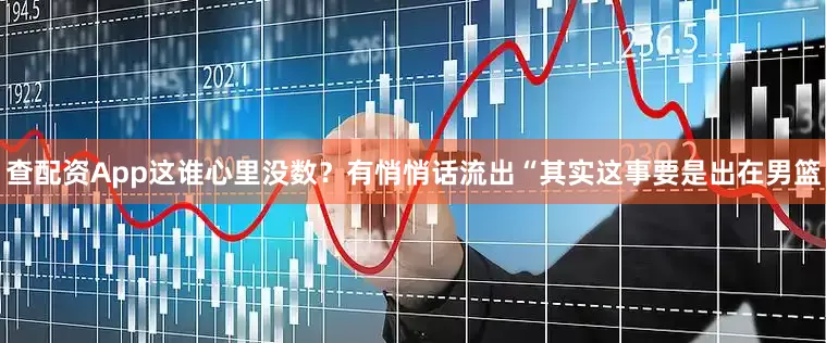查配资App这谁心里没数？有悄悄话流出“其实这事要是出在男篮