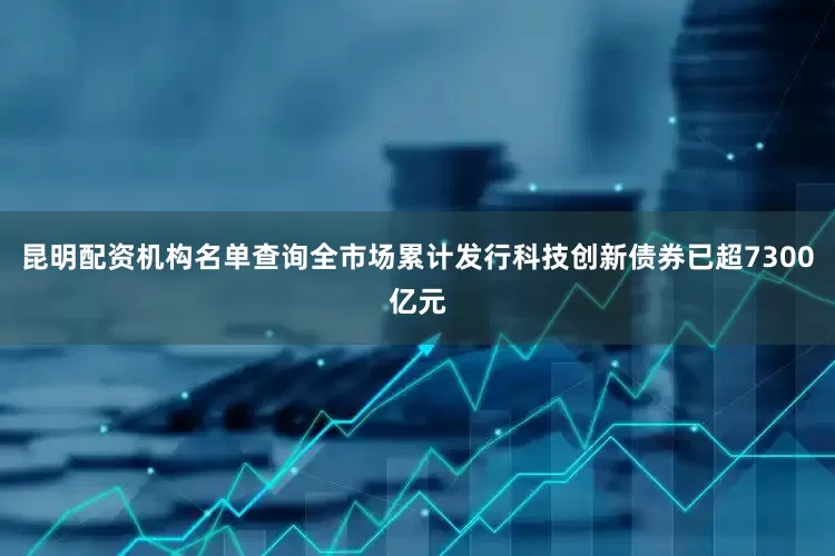 昆明配资机构名单查询全市场累计发行科技创新债券已超7300亿元