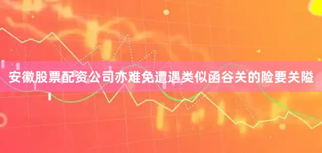 安徽股票配资公司亦难免遭遇类似函谷关的险要关隘