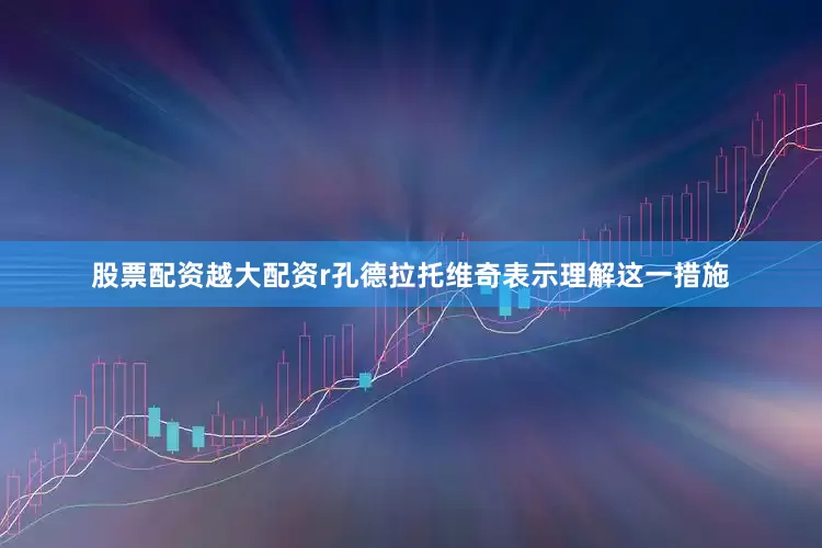 股票配资越大配资r孔德拉托维奇表示理解这一措施