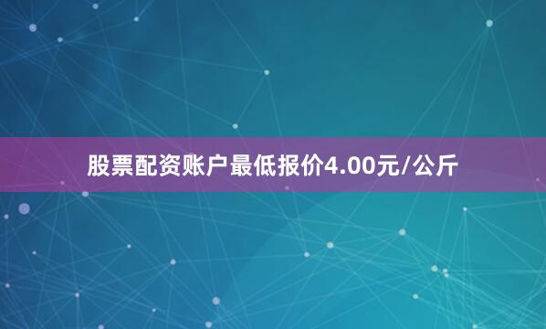 股票配资账户最低报价4.00元/公斤