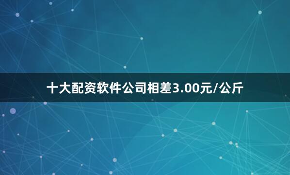 十大配资软件公司相差3.00元/公斤