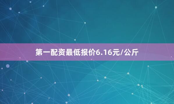 第一配资最低报价6.16元/公斤