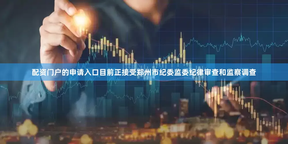 配资门户的申请入口目前正接受郑州市纪委监委纪律审查和监察调查