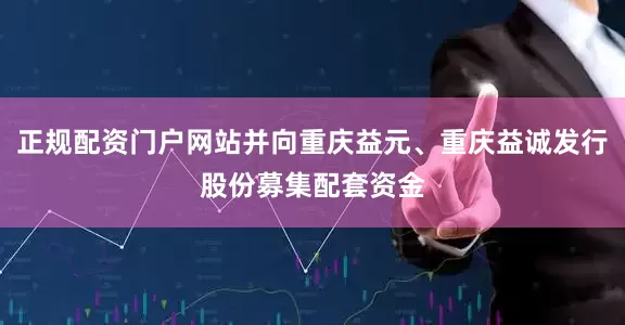 正规配资门户网站并向重庆益元、重庆益诚发行股份募集配套资金