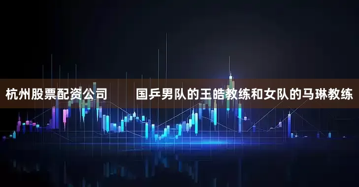 杭州股票配资公司        国乒男队的王皓教练和女队的马琳教练