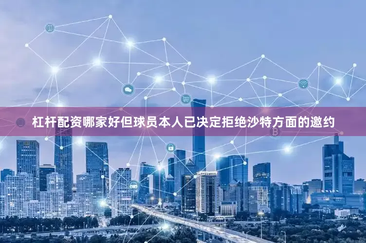 杠杆配资哪家好但球员本人已决定拒绝沙特方面的邀约