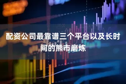 配资公司最靠谱三个平台以及长时间的熊市磨炼