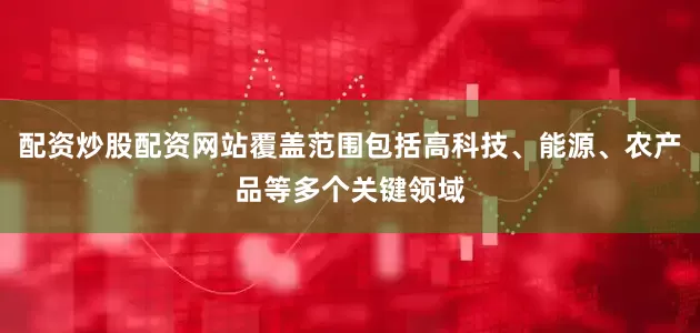 配资炒股配资网站覆盖范围包括高科技、能源、农产品等多个关键领域