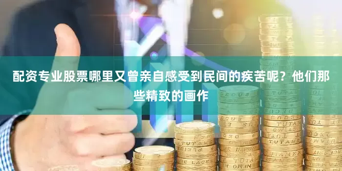 配资专业股票哪里又曾亲自感受到民间的疾苦呢？他们那些精致的画作
