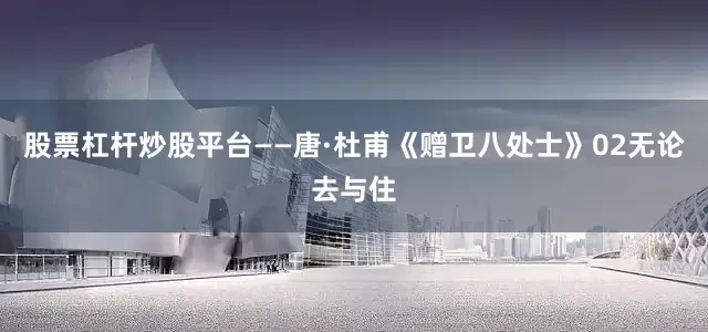 股票杠杆炒股平台——唐·杜甫《赠卫八处士》02无论去与住