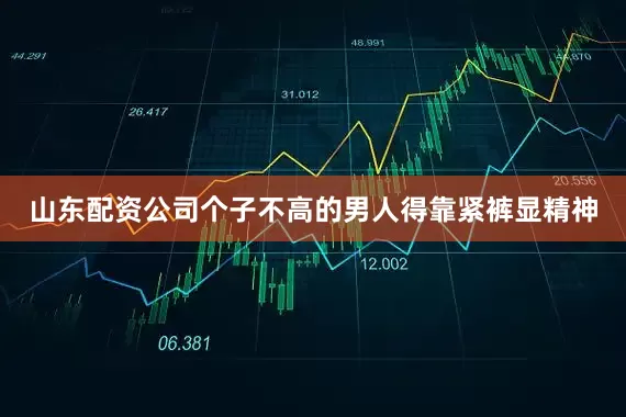山东配资公司个子不高的男人得靠紧裤显精神