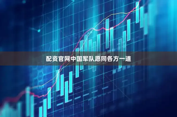 配资官网中国军队愿同各方一道
