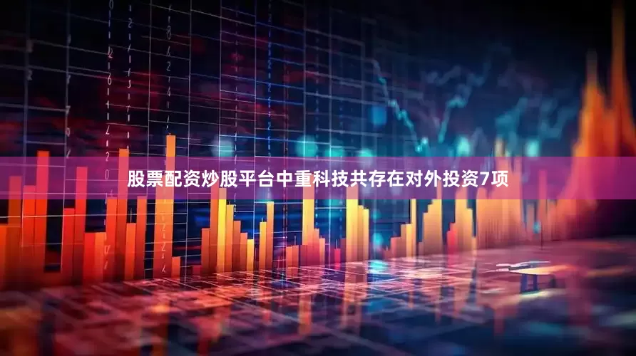 股票配资炒股平台中重科技共存在对外投资7项