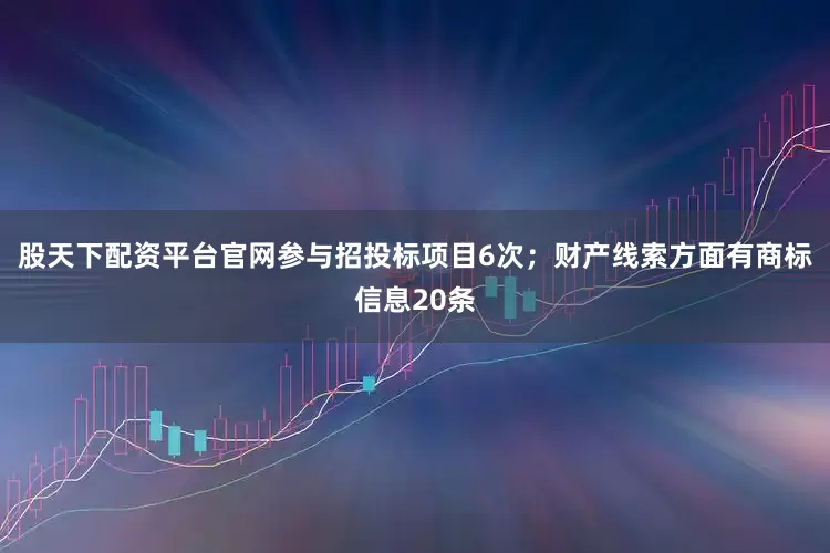 股天下配资平台官网参与招投标项目6次；财产线索方面有商标信息20条
